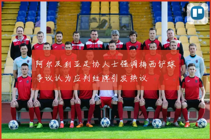 阿尔及利亚足协人士强调梅西铲球争议认为应判红牌引发热议