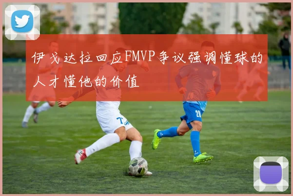 伊戈达拉回应FMVP争议强调懂球的人才懂他的价值