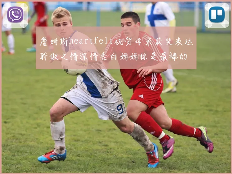 詹姆斯heartfelt祝贺母亲获奖表达骄傲之情深情告白妈妈你是最棒的我爱你
