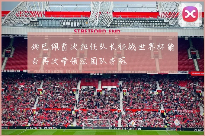 姆巴佩首次担任队长征战世界杯能否再次带领法国队夺冠