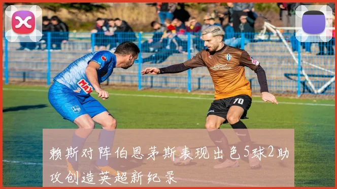 赖斯对阵伯恩茅斯表现出色5球2助攻创造英超新纪录
