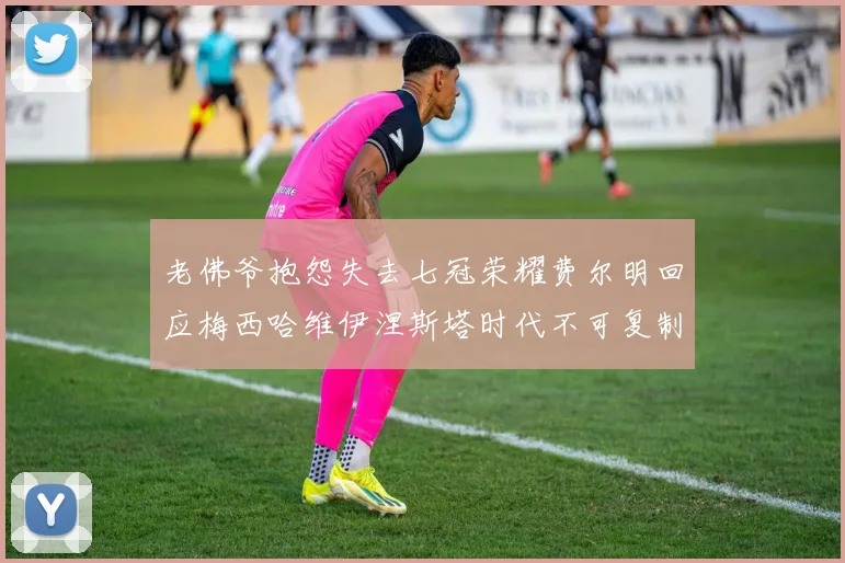 老佛爷抱怨失去七冠荣耀费尔明回应梅西哈维伊涅斯塔时代不可复制