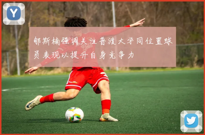 郇斯楠强调关注普渡大学同位置球员表现以提升自身竞争力