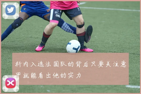 科内入选法国队的背后只要关注意甲就能看出他的实力