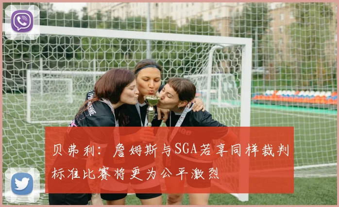 贝弗利：詹姆斯与SGA若享同样裁判标准比赛将更为公平激烈