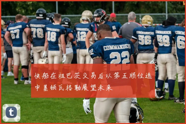 快船在祖巴茨交易后以第五顺位选中基顿瓦格勒展望未来