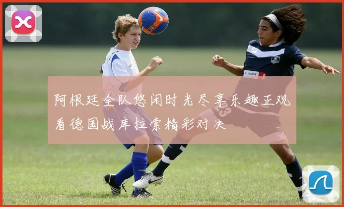 阿根廷全队悠闲时光尽享乐趣正观看德国战库拉索精彩对决