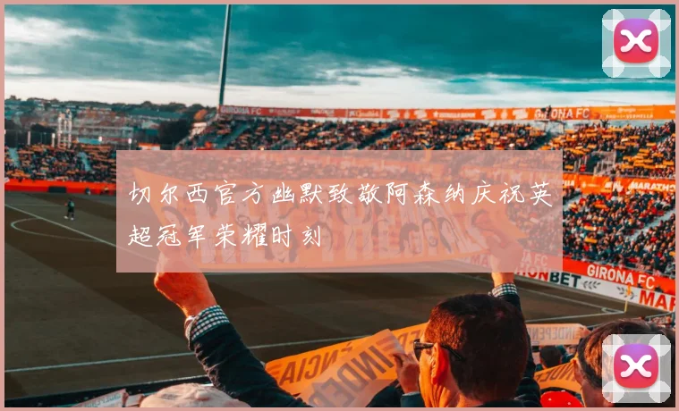 切尔西官方幽默致敬阿森纳庆祝英超冠军荣耀时刻