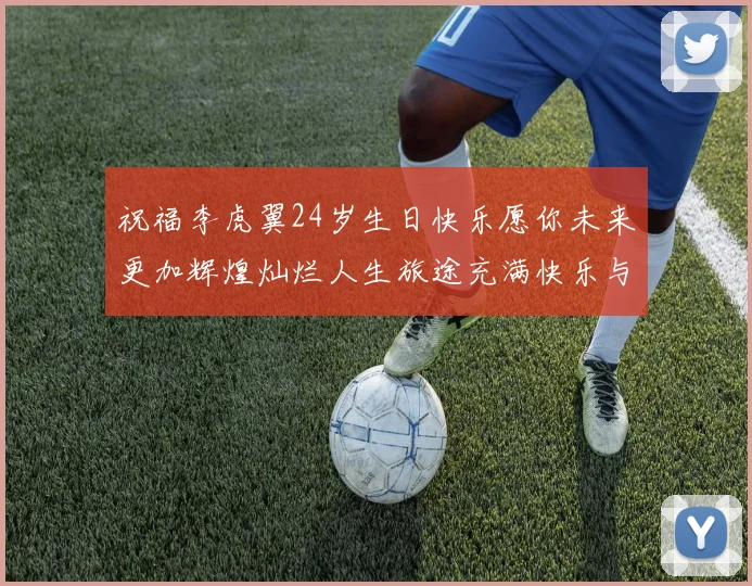 祝福李虎翼24岁生日快乐愿你未来更加辉煌灿烂人生旅途充满快乐与成功