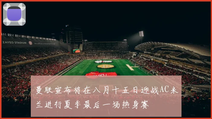 曼联宣布将在八月十五日迎战AC米兰进行夏季最后一场热身赛