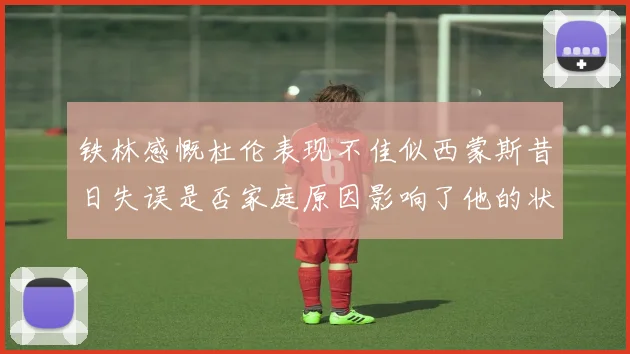 铁林感慨杜伦表现不佳似西蒙斯昔日失误是否家庭原因影响了他的状态