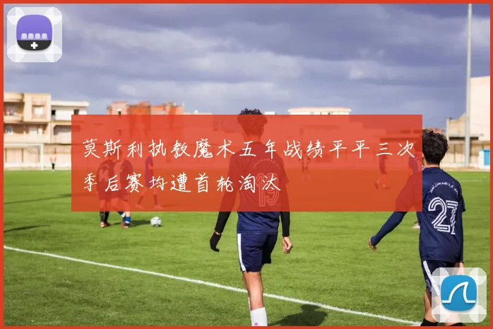 莫斯利执教魔术五年战绩平平三次季后赛均遭首轮淘汰