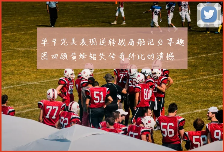单节完美表现逆转战局船记分享趣图回顾黄蜂错失传奇科比的遗憾