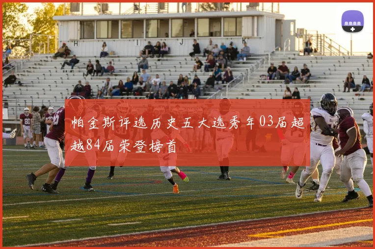 帕金斯评选历史五大选秀年03届超越84届荣登榜首
