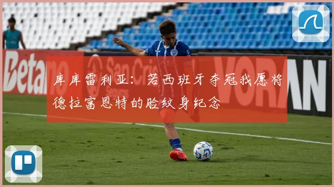 库库雷利亚：若西班牙夺冠我愿将德拉富恩特的脸纹身纪念