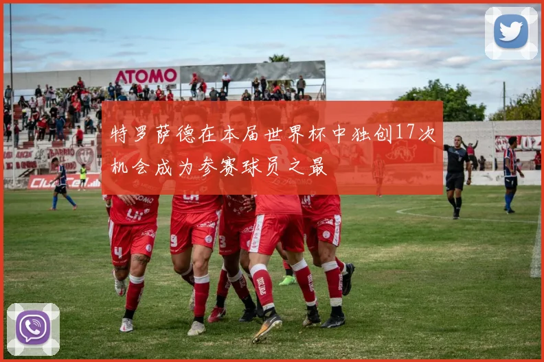 特罗萨德在本届世界杯中独创17次机会成为参赛球员之最