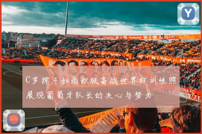 C罗挥汗如雨积极备战世界杯训练照展现葡萄牙队长的决心与努力
