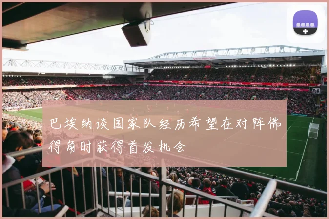 巴埃纳谈国家队经历希望在对阵佛得角时获得首发机会