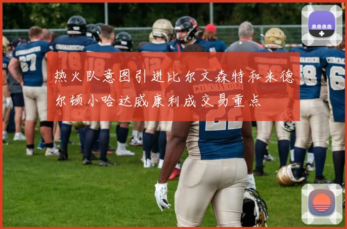 热火队意图引进比尔文森特和米德尔顿小哈达威康利成交易重点