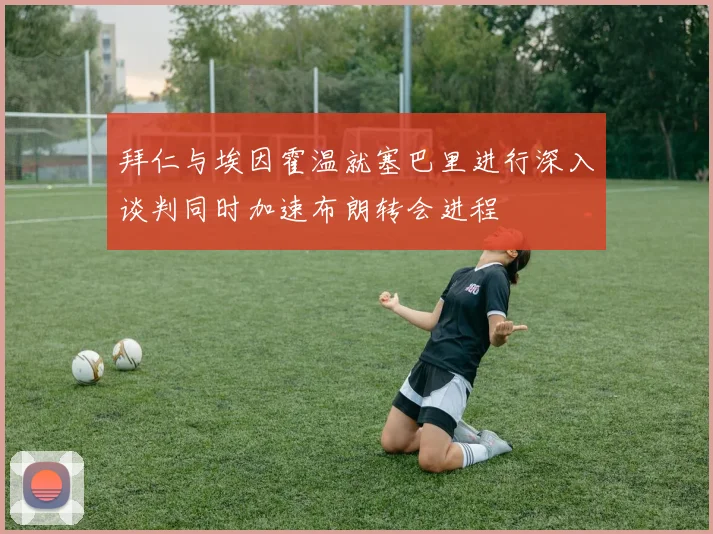 拜仁与埃因霍温就塞巴里进行深入谈判同时加速布朗转会进程