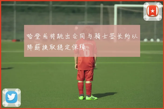 哈登或将跳出合同与骑士签长约以降薪换取稳定保障