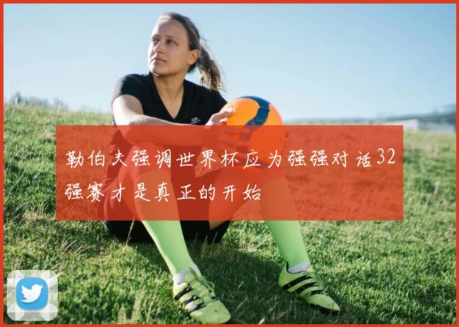 勒伯夫强调世界杯应为强强对话32强赛才是真正的开始