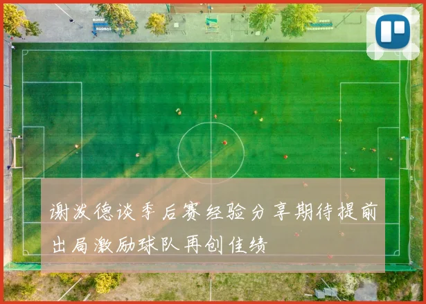谢泼德谈季后赛经验分享期待提前出局激励球队再创佳绩