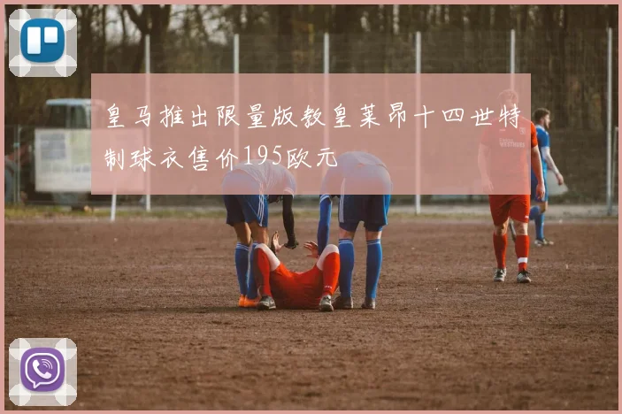 皇马推出限量版教皇莱昂十四世特制球衣售价195欧元