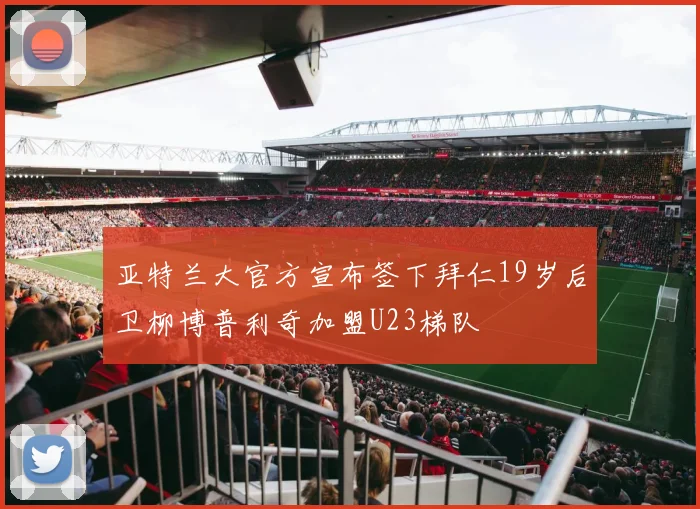 亚特兰大官方宣布签下拜仁19岁后卫柳博普利奇加盟U23梯队