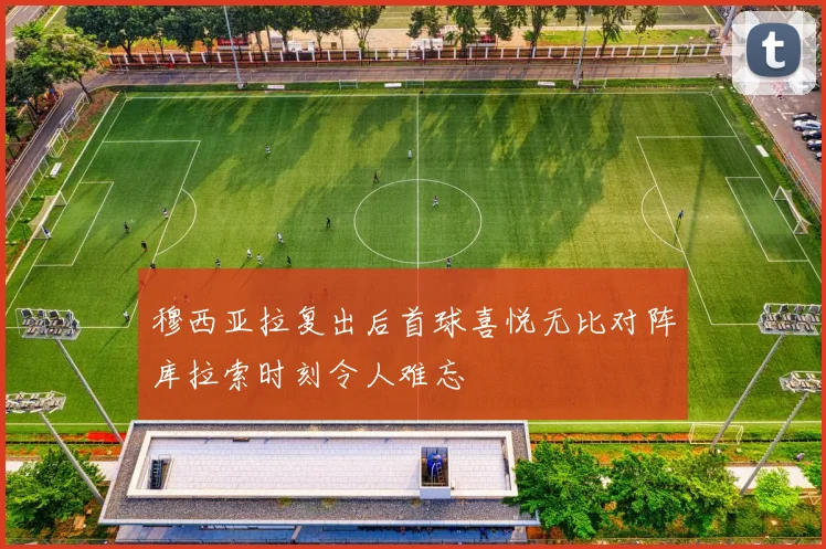 穆西亚拉复出后首球喜悦无比对阵库拉索时刻令人难忘