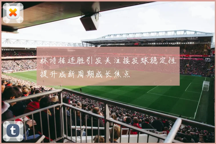 林诗栋连胜引发关注接发球稳定性提升成新周期成长焦点