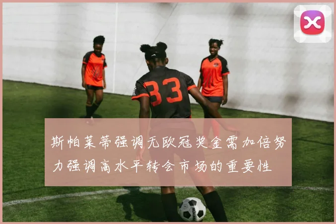 斯帕莱蒂强调无欧冠奖金需加倍努力强调高水平转会市场的重要性