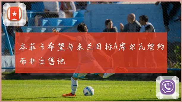 本菲卡希望与米兰目标A席尔瓦续约而非出售他