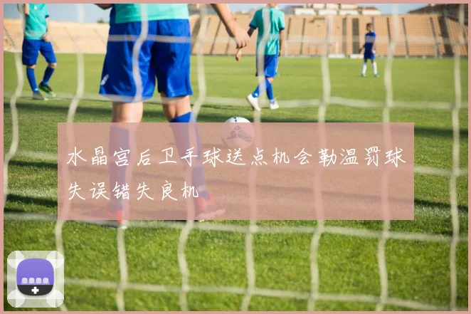 水晶宫后卫手球送点机会勒温罚球失误错失良机