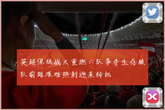 英超保级战火重燃六队争夺生存狼队前路艰难热刺迎来转机